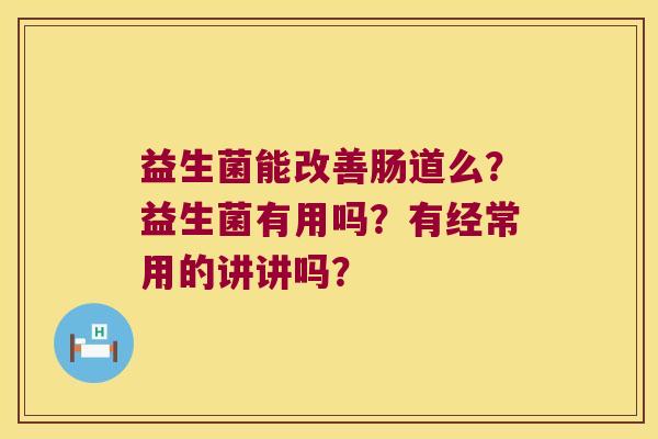 益生菌能改善肠道么？益生菌有用吗？有经常用的讲讲吗？