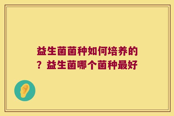 益生菌菌种如何培养的？益生菌哪个菌种最好