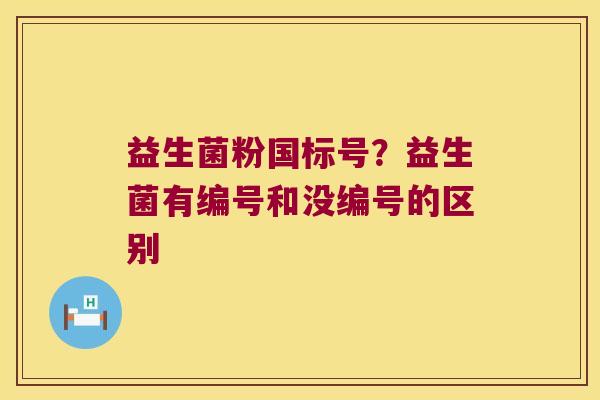 益生菌粉国标号?益生菌有编号和没编号的区别 益生菌粉国标号?益生菌有编号和没编号的区别