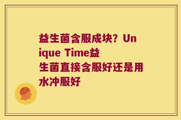 益生菌含服成块?Unique Time益生菌直接含服好还是用水冲服好 益生菌含服成块?Unique Time益生菌直接含服好还是用水冲服好