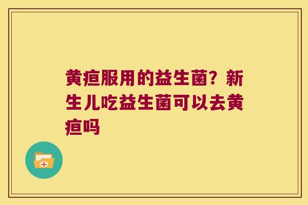 黄疸服用的益生菌?新生儿吃益生菌可以去黄疸吗 黄疸服用的益生菌?新生儿吃益生菌可以去黄疸吗