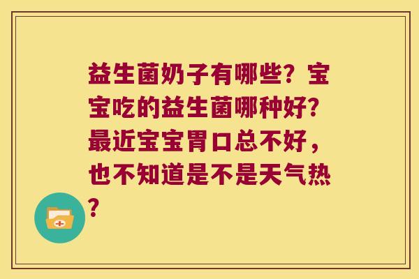 益生菌奶子有哪些？宝宝吃的益生菌哪种好？近宝宝胃口总不好，也不知道是不是天气热？