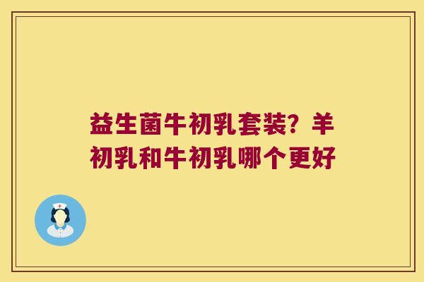 益生菌牛初乳套装?羊初乳和牛初乳哪个更好 益生菌牛初乳套装?羊初乳和牛初乳哪个更好
