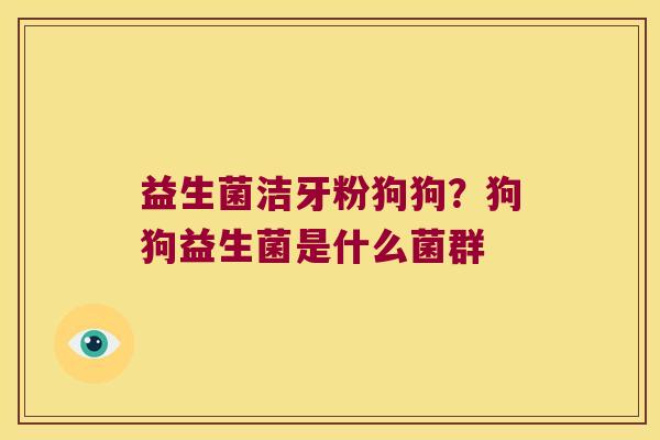 益生菌洁牙粉狗狗？狗狗益生菌是什么菌群