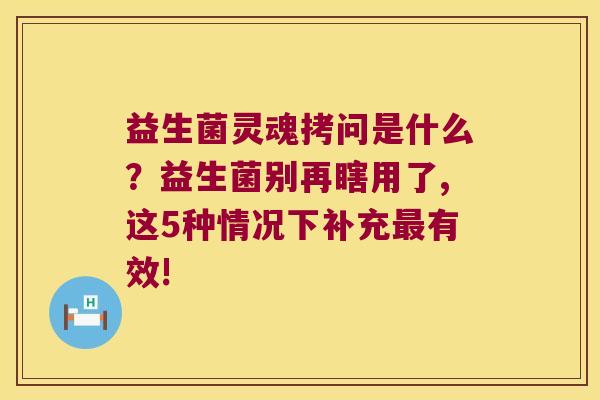 益生菌灵魂拷问是什么？益生菌别再瞎用了,这5种情况下补充最有效!