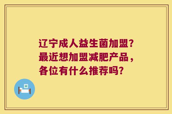 辽宁成人益生菌加盟？最近想加盟减肥产品，各位有什么推荐吗？