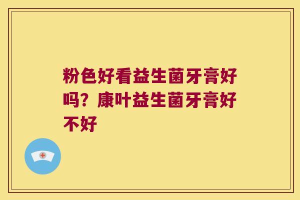 粉色好看益生菌牙膏好吗？康叶益生菌牙膏好不好