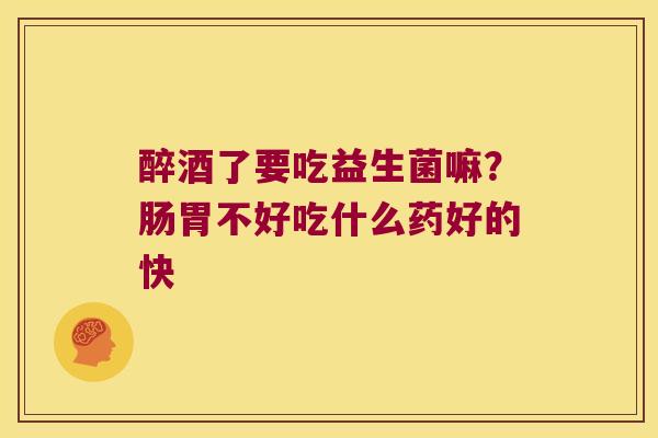 醉酒了要吃益生菌嘛？肠胃不好吃什么药好的快