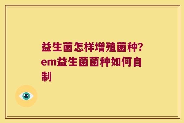益生菌怎样增殖菌种？em益生菌菌种如何自制