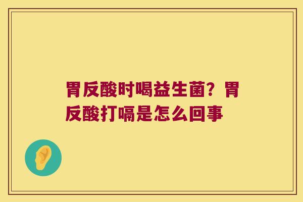 胃反酸时喝益生菌？胃反酸打嗝是怎么回事