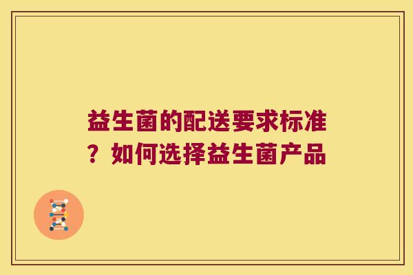 益生菌的配送要求标准？如何选择益生菌产品