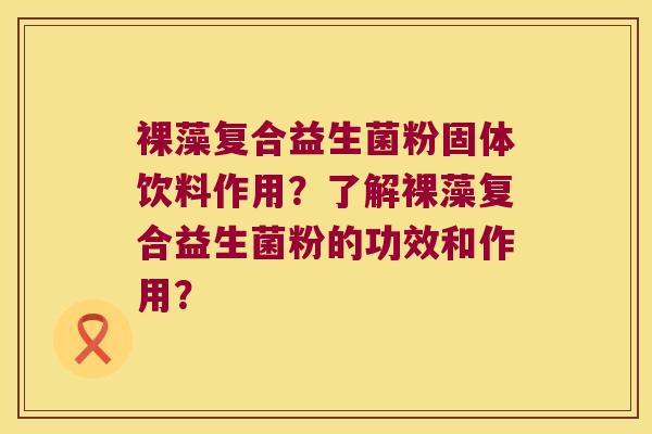 裸藻复合益生菌粉固体饮料作用？了解裸藻复合益生菌粉的功效和作用？