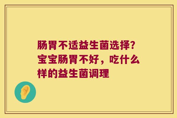 肠胃不适益生菌选择？宝宝肠胃不好，吃什么样的益生菌调理