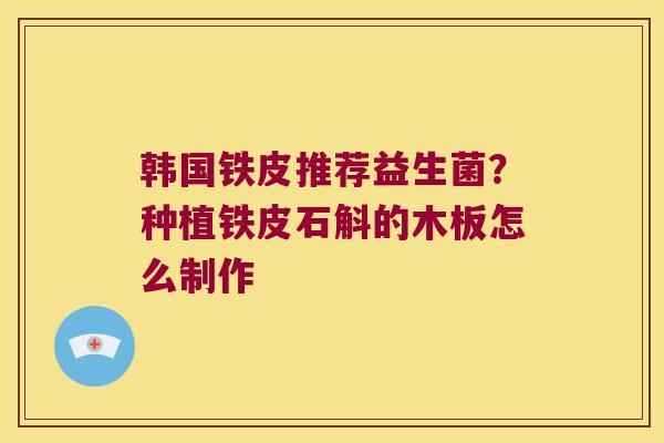 韩国铁皮推荐益生菌？种植铁皮石斛的木板怎么制作
