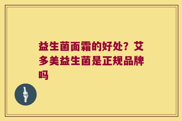 益生菌面霜的好处?艾多美益生菌是正规品牌吗 益生菌面霜的好处?艾多美益生菌是正规品牌吗