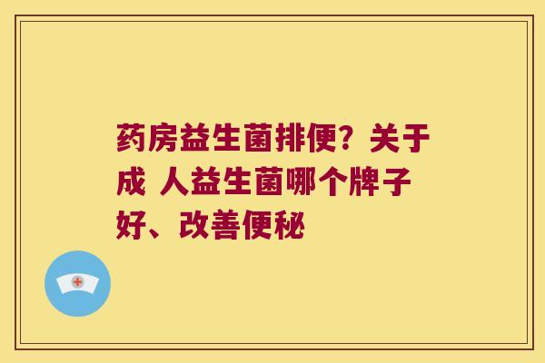 药房益生菌排便？关于成 人益生菌哪个牌子好、改善便秘