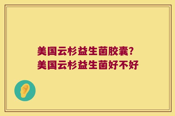美国云杉益生菌胶囊？美国云杉益生菌好不好