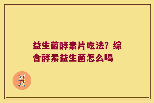 益生菌酵素片吃法?综合酵素益生菌怎么喝 益生菌酵素片吃法?综合酵素益生菌怎么喝