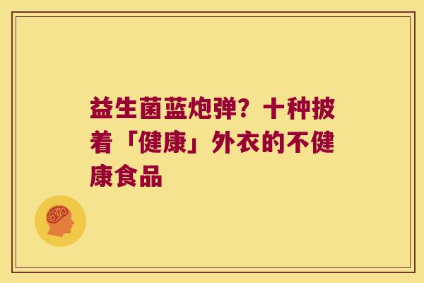 益生菌蓝炮弹？十种披着「健康」外衣的不健康食品