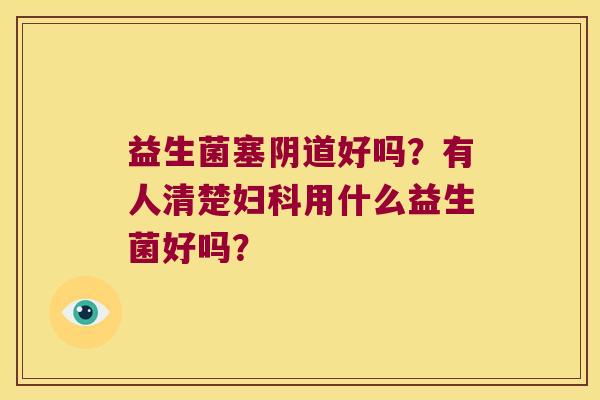 益生菌塞好吗?有人清楚用什么益生菌好吗? 益生菌塞好吗?有人清楚用什么益生菌好吗?