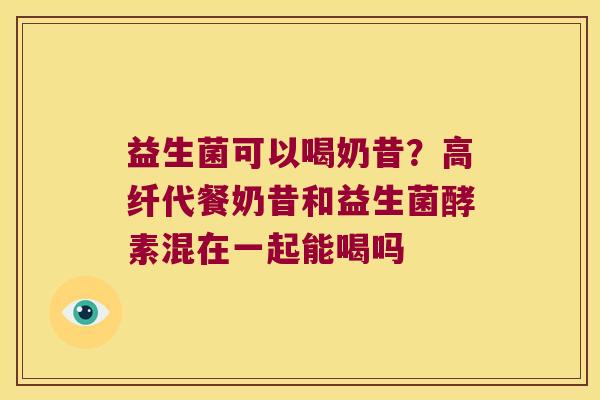 益生菌可以喝奶昔？高纤代餐奶昔和益生菌酵素混在一起能喝吗