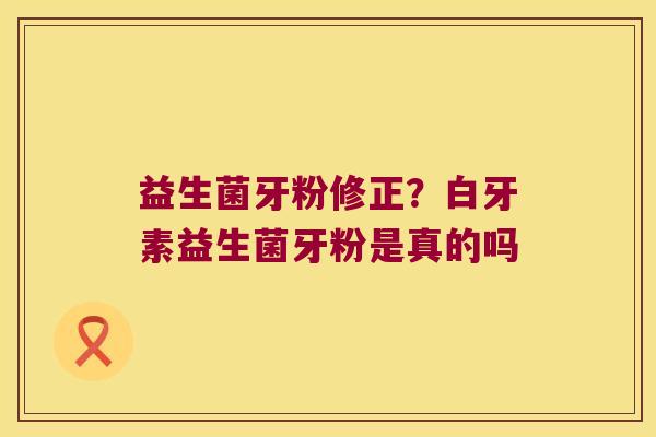 益生菌牙粉修正?白牙素益生菌牙粉是真的吗 益生菌牙粉修正?白牙素益生菌牙粉是真的吗