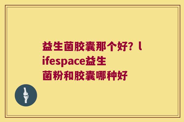 益生菌胶囊那个好？lifespace益生菌粉和胶囊哪种好