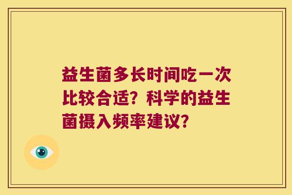 益生菌多长时间吃一次比较合适？科学的益生菌摄入频率建议？