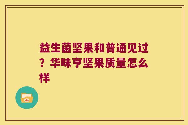 益生菌坚果和普通见过？华味亨坚果质量怎么样