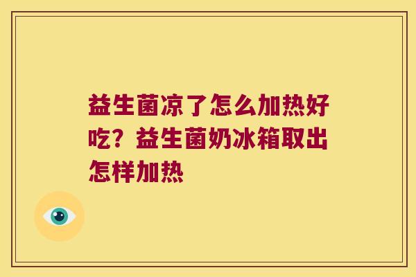 益生菌凉了怎么加热好吃？益生菌奶冰箱取出怎样加热