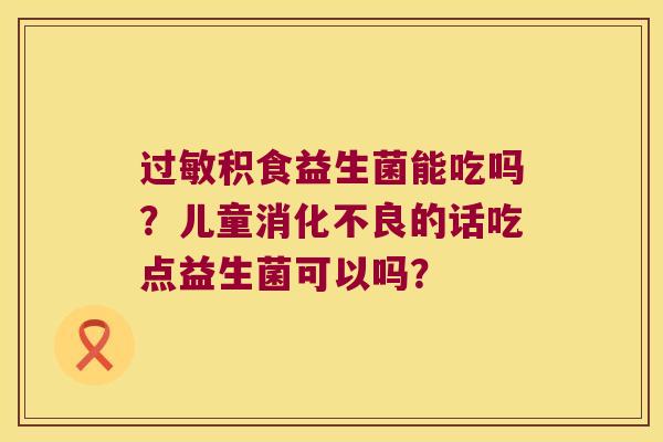 过敏积食益生菌能吃吗？儿童消化不良的话吃点益生菌可以吗？