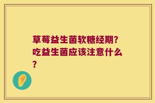 草莓益生菌软糖经期？吃益生菌应该注意什么？