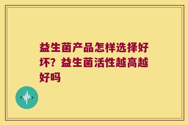 益生菌产品怎样选择好坏？益生菌活性越高越好吗