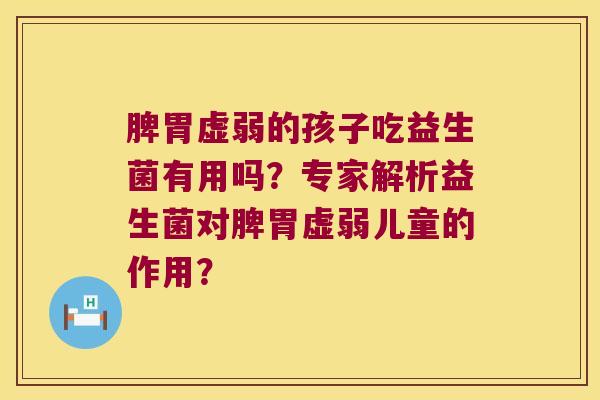 脾胃虚弱的孩子吃益生菌有用吗？专家解析益生菌对脾胃虚弱儿童的作用？