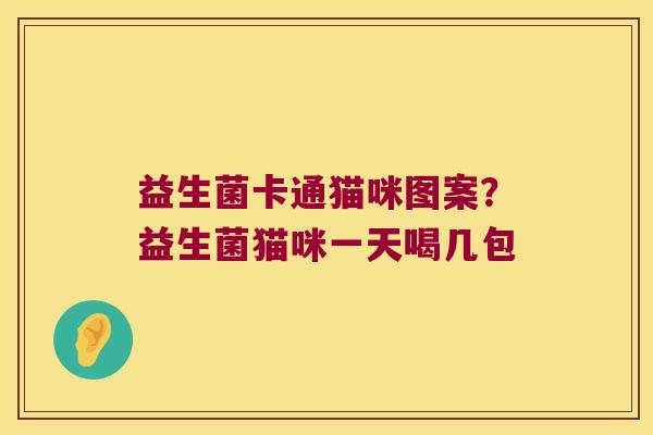 益生菌卡通猫咪图案？益生菌猫咪一天喝几包