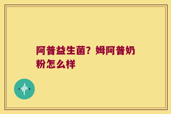 阿普益生菌?姆阿普奶粉怎么样 阿普益生菌?姆阿普奶粉怎么样