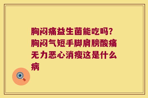 胸闷痛益生菌能吃吗?胸闷气短手脚肩膀酸痛无力恶心消瘦这是什么 胸闷痛益生菌能吃吗?胸闷气短手脚肩膀酸痛无力恶心消瘦这是什么