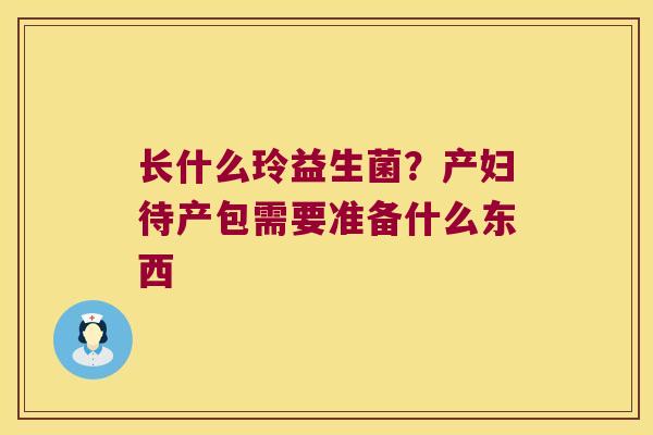 长什么玲益生菌？产妇待产包需要准备什么东西