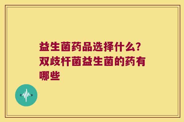 益生菌药品选择什么?双歧杆菌益生菌的药有哪些 益生菌药品选择什么?双歧杆菌益生菌的药有哪些