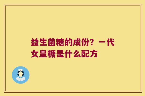 益生菌糖的成份？一代女皇糖是什么配方