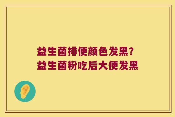 益生菌排便颜色发黑？益生菌粉吃后大便发黑