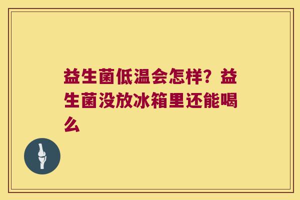 益生菌低温会怎样？益生菌没放冰箱里还能喝么