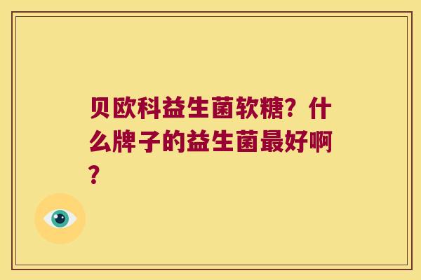 贝欧科益生菌软糖？什么牌子的益生菌最好啊？
