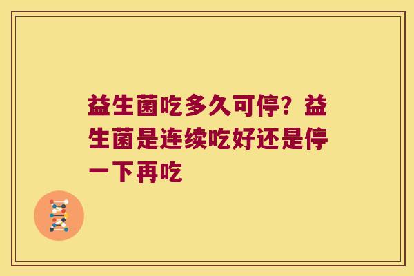 益生菌吃多久可停？益生菌是连续吃好还是停一下再吃