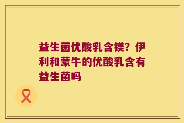 益生菌优酸乳含镁？伊利和蒙牛的优酸乳含有益生菌吗