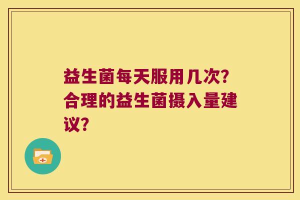 益生菌每天服用几次？合理的益生菌摄入量建议？