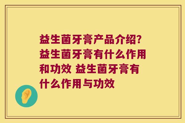 益生菌牙膏产品介绍?益生菌牙膏有什么作用和功效 益生菌牙膏有什么作用与功效 益生菌牙膏产品介绍?益生菌牙膏有什么作用和功效 益生菌牙膏有什么作用与功效