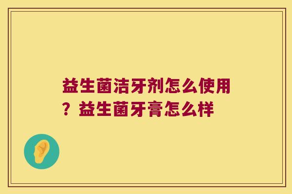 益生菌洁牙剂怎么使用？益生菌牙膏怎么样
