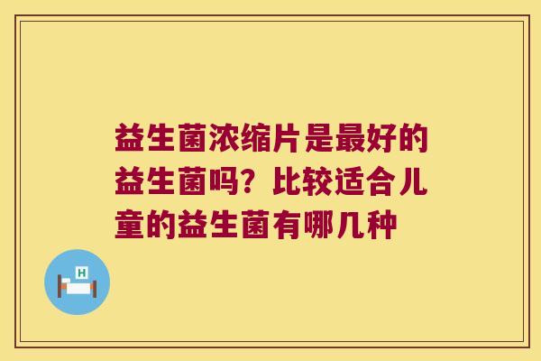 益生菌浓缩片是最好的益生菌吗？比较适合儿童的益生菌有哪几种