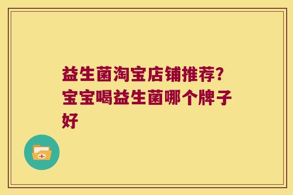 益生菌淘宝店铺推荐?宝宝喝益生菌哪个牌子好 益生菌淘宝店铺推荐?宝宝喝益生菌哪个牌子好